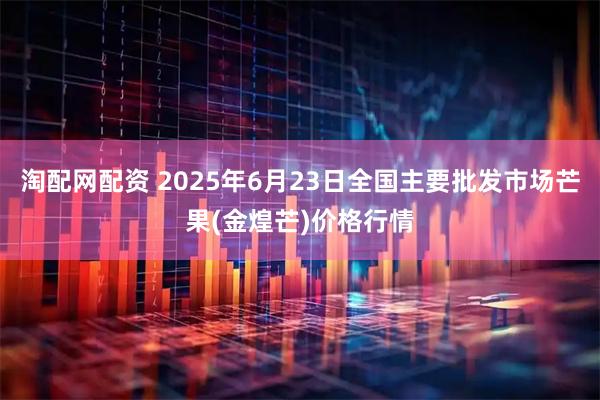 淘配网配资 2025年6月23日全国主要批发市场芒果(金煌芒)价格行情