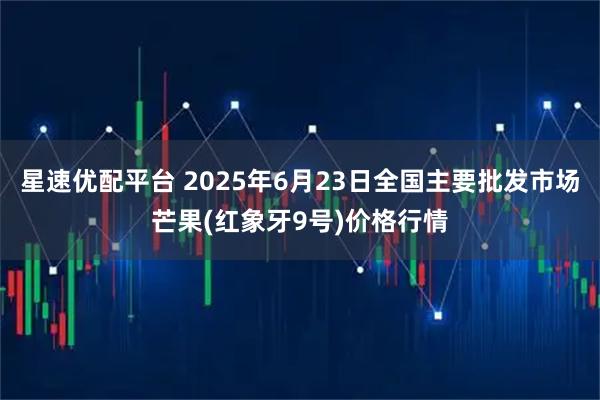 星速优配平台 2025年6月23日全国主要批发市场芒果(红象牙9号)价格行情