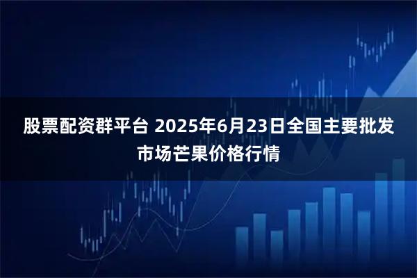 股票配资群平台 2025年6月23日全国主要批发市场芒果价格行情