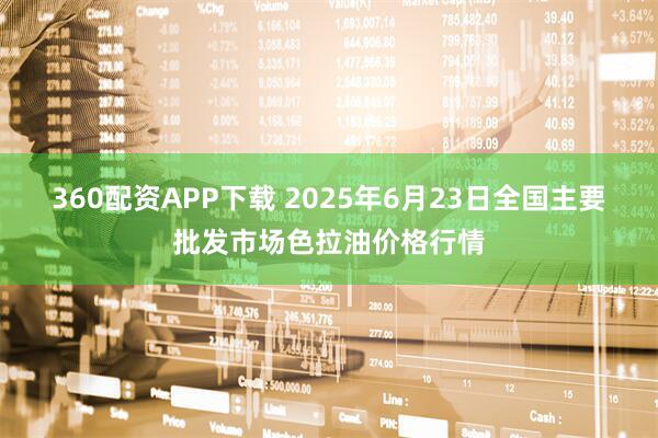 360配资APP下载 2025年6月23日全国主要批发市场色拉油价格行情