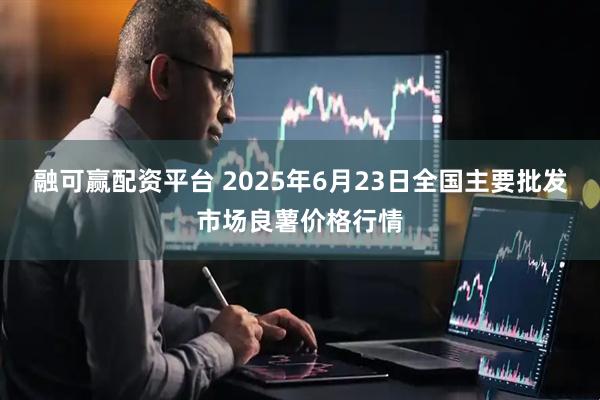 融可赢配资平台 2025年6月23日全国主要批发市场良薯价格行情