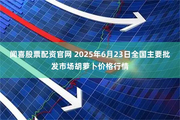闻喜股票配资官网 2025年6月23日全国主要批发市场胡萝卜价格行情
