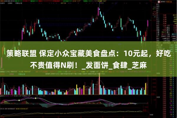 策略联盟 保定小众宝藏美食盘点：10元起，好吃不贵值得N刷！_发面饼_食肆_芝麻
