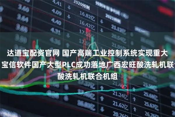 达道宝配资官网 国产高端工业控制系统实现重大突破｜宝信软件国产大型PLC成功落地广西宏旺酸洗轧机联合机组
