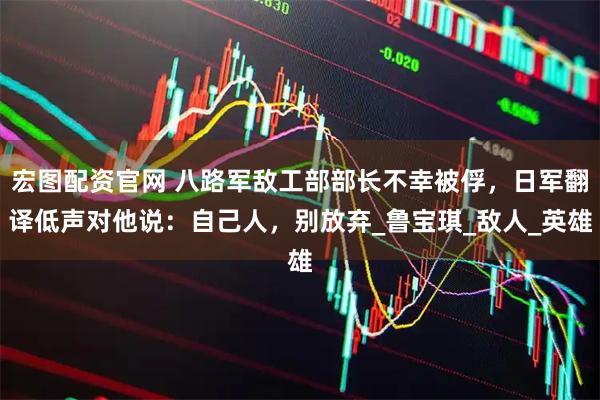 宏图配资官网 八路军敌工部部长不幸被俘，日军翻译低声对他说：自己人，别放弃_鲁宝琪_敌人_英雄