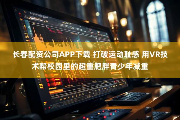 长春配资公司APP下载 打破运动耻感 用VR技术帮校园里的超重肥胖青少年减重