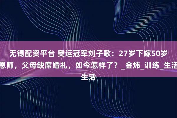 无锡配资平台 奥运冠军刘子歌：27岁下嫁50岁恩师，父母缺席婚礼，如今怎样了？_金炜_训练_生活