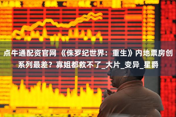 点牛通配资官网 《侏罗纪世界：重生》内地票房创系列最差？寡姐都救不了_大片_变异_星爵