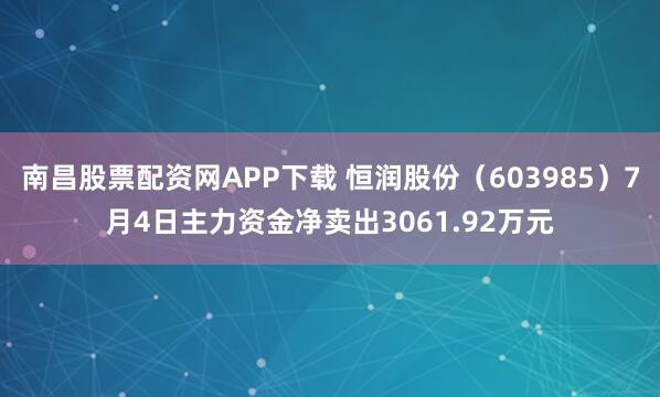 南昌股票配资网APP下载 恒润股份（603985）7月4日主力资金净卖出3061.92万元