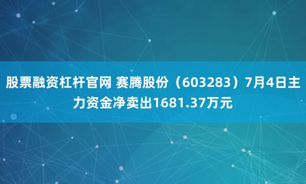 股票融资杠杆官网 赛腾股份（603283）7月4日主力资金净卖出1681.37万元