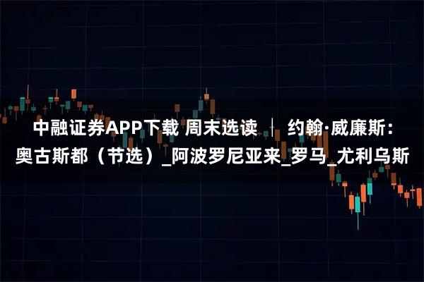 中融证券APP下载 周末选读 │ 约翰·威廉斯：奥古斯都（节选）_阿波罗尼亚来_罗马_尤利乌斯