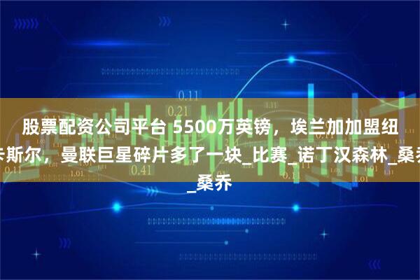 股票配资公司平台 5500万英镑，埃兰加加盟纽卡斯尔，曼联巨星碎片多了一块_比赛_诺丁汉森林_桑乔
