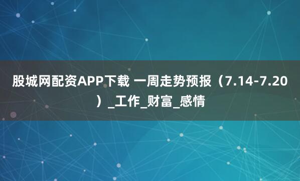 股城网配资APP下载 一周走势预报（7.14-7.20）_工作_财富_感情