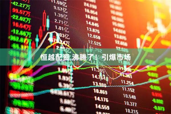 恒越配资 沸腾了！引爆市场