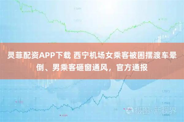 灵菲配资APP下载 西宁机场女乘客被困摆渡车晕倒、男乘客砸窗通风，官方通报