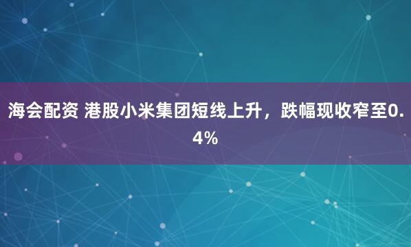 海会配资 港股小米集团短线上升，跌幅现收窄至0.4%