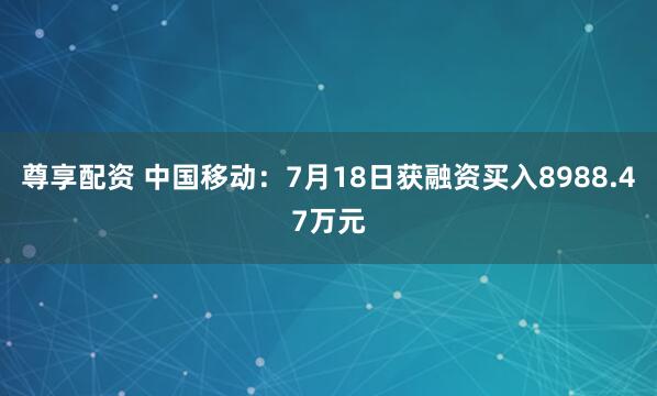 尊享配资 中国移动：7月18日获融资买入8988.47万元