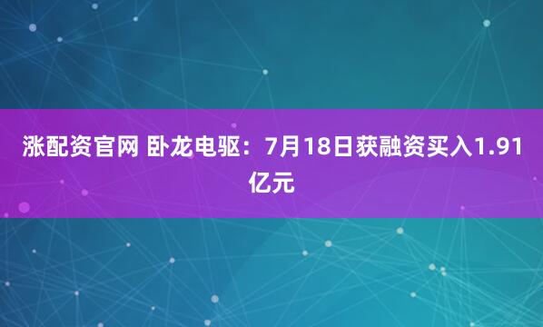 涨配资官网 卧龙电驱：7月18日获融资买入1.91亿元