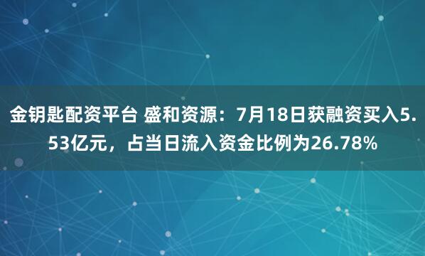 金钥匙配资平台 盛和资源：7月18日获融资买入5.53亿元，占当日流入资金比例为26.78%