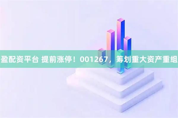 盈配资平台 提前涨停！001267，筹划重大资产重组