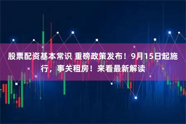 股票配资基本常识 重磅政策发布！9月15日起施行，事关租房！来看最新解读