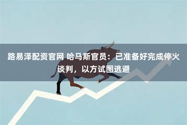 路易泽配资官网 哈马斯官员：已准备好完成停火谈判，以方试图逃避