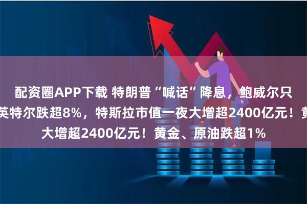 配资圈APP下载 特朗普“喊话”降息，鲍威尔只是“一笑而过”！英特尔跌超8%，特斯拉市值一夜大增超2400亿元！黄金、原油跌超1%