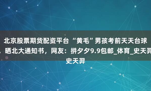北京股票期货配资平台 “黄毛”男孩考前天天台球，晒北大通知书，网友：拼夕夕9.9包邮_体育_史天羿