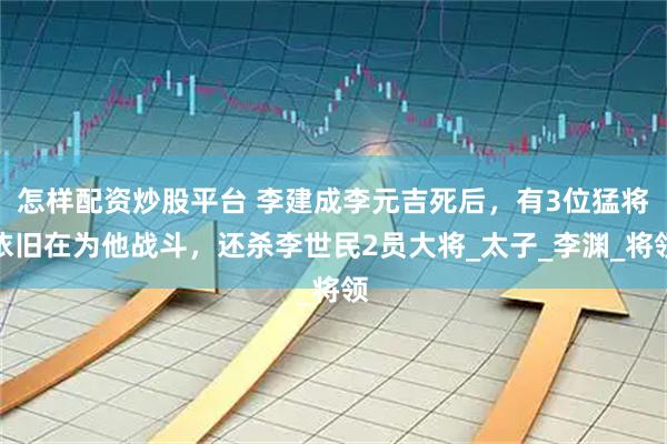 怎样配资炒股平台 李建成李元吉死后，有3位猛将依旧在为他战斗，还杀李世民2员大将_太子_李渊_将领