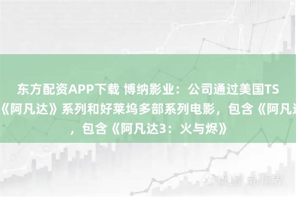东方配资APP下载 博纳影业：公司通过美国TSG娱乐参投了《阿凡达》系列和好莱坞多部系列电影，包含《阿凡达3：火与烬》