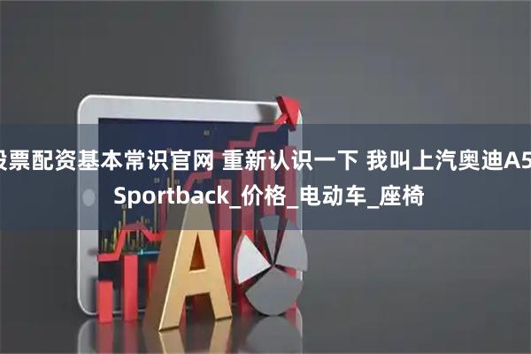 股票配资基本常识官网 重新认识一下 我叫上汽奥迪A5L Sportback_价格_电动车_座椅