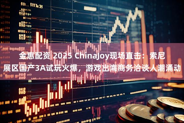 金惠配资 2025 ChinaJoy现场直击：索尼展区国产3A试玩火爆，游戏出海商务洽谈人潮涌动