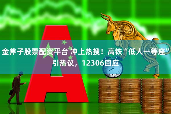 金斧子股票配资平台 冲上热搜！高铁“低人一等座”引热议，12306回应