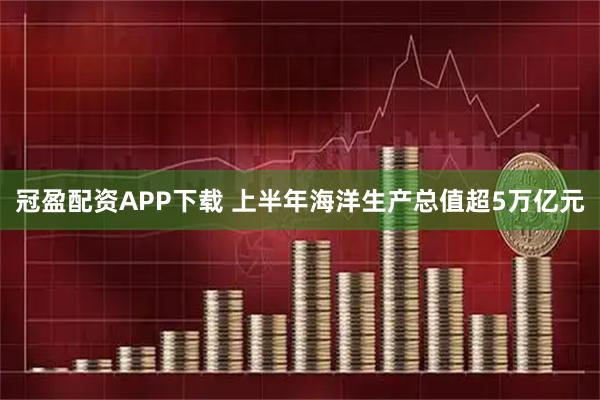 冠盈配资APP下载 上半年海洋生产总值超5万亿元