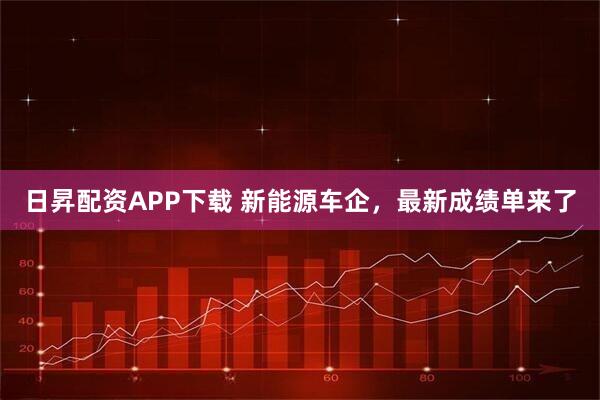 日昇配资APP下载 新能源车企，最新成绩单来了