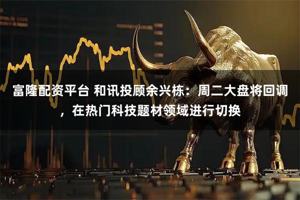 富隆配资平台 和讯投顾余兴栋：周二大盘将回调，在热门科技题材领域进行切换