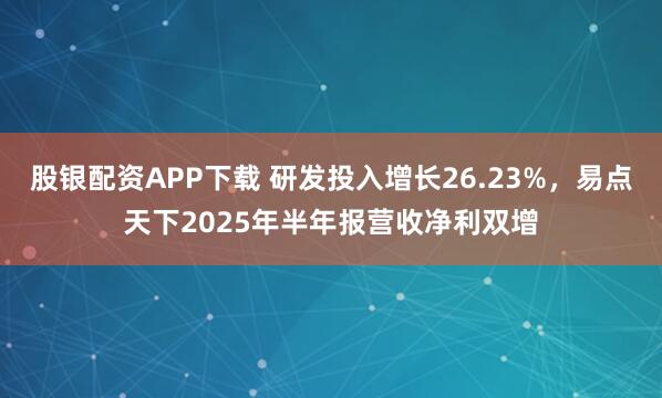 股银配资APP下载 研发投入增长26.23%，易点天下2025年半年报营收净利双增