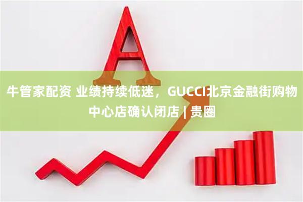 牛管家配资 业绩持续低迷，GUCCI北京金融街购物中心店确认闭店 | 贵圈
