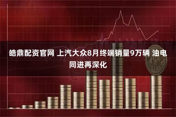 皓鼎配资官网 上汽大众8月终端销量9万辆 油电同进再深化