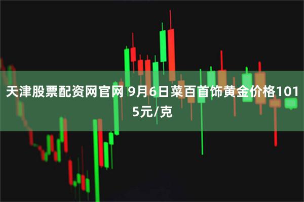 天津股票配资网官网 9月6日菜百首饰黄金价格1015元/克