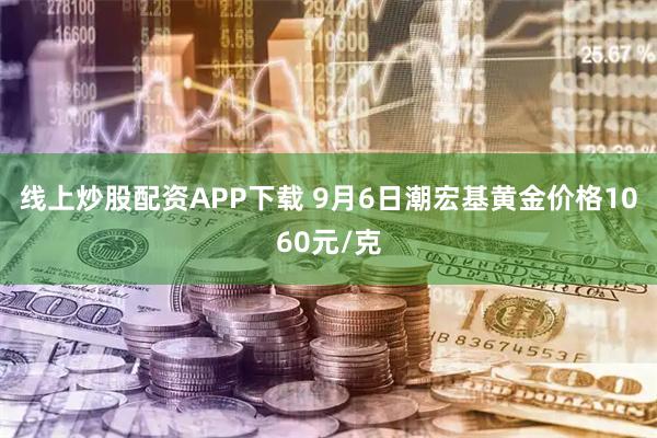 线上炒股配资APP下载 9月6日潮宏基黄金价格1060元/克