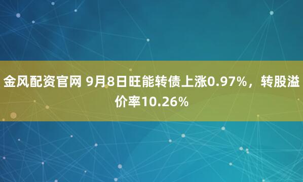 金风配资官网 9月8日旺能转债上涨0.97%，转股溢价率10.26%