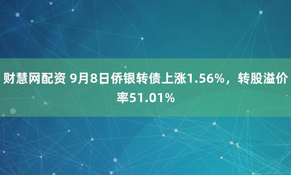 财慧网配资 9月8日侨银转债上涨1.56%，转股溢价率51.01%