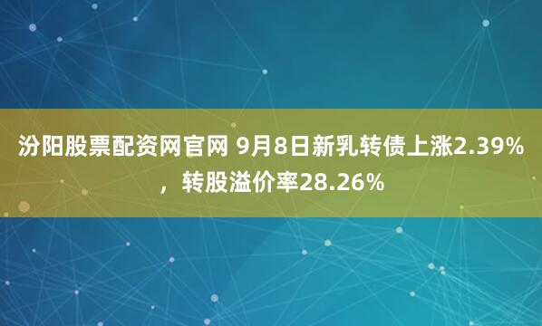 汾阳股票配资网官网 9月8日新乳转债上涨2.39%，转股溢价率28.26%