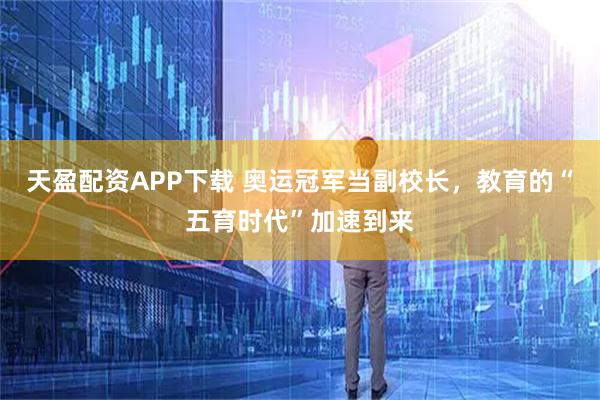 天盈配资APP下载 奥运冠军当副校长，教育的“五育时代”加速到来