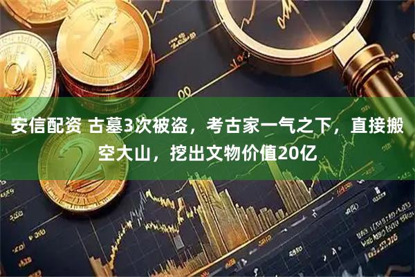 安信配资 古墓3次被盗，考古家一气之下，直接搬空大山，挖出文物价值20亿