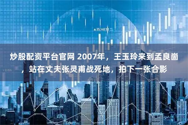 炒股配资平台官网 2007年，王玉玲来到孟良崮，站在丈夫张灵甫战死地，拍下一张合影