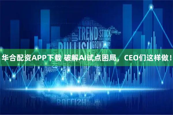 华合配资APP下载 破解AI试点困局，CEO们这样做！