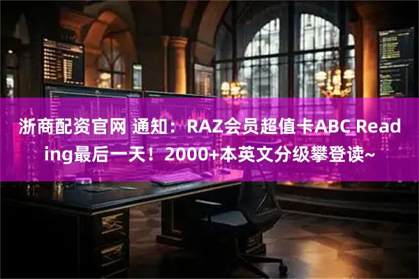 浙商配资官网 通知：RAZ会员超值卡ABC Reading最后一天！2000+本英文分级攀登读~