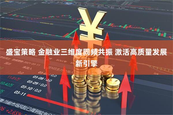 盛宝策略 金融业三维度同频共振 激活高质量发展新引擎